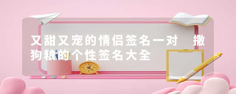 又甜又宠的情侣签名一对 撒狗粮的个性签名大全