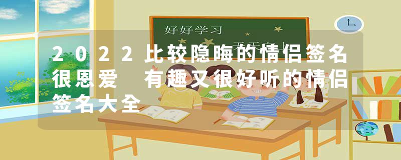 2022比较隐晦的情侣签名很恩爱 有趣又很好听的情侣签名大全