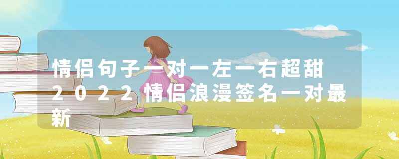 情侣句子一对一左一右超甜 2022情侣浪漫签名一对最新