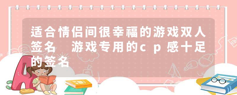 适合情侣间很幸福的游戏双人签名 游戏专用的cp感十足的签名