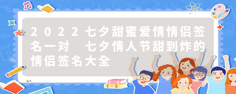 2022七夕甜蜜爱情情侣签名一对 七夕情人节甜到炸的情侣签名大全