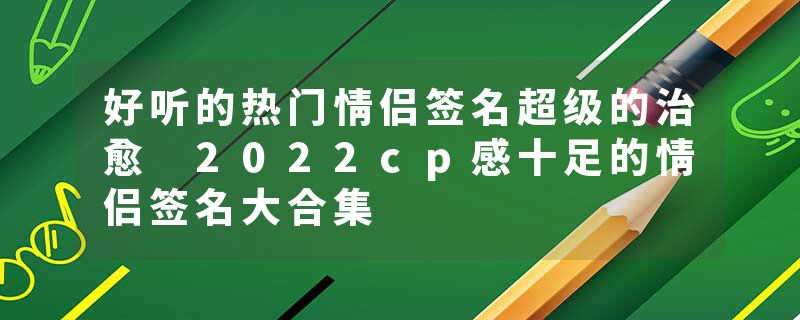 好听的热门情侣签名超级的治愈 2022cp感十足的情侣签名大合集