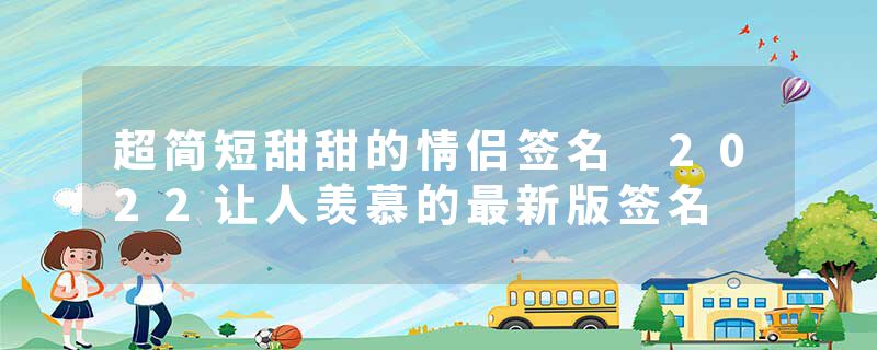 超简短甜甜的情侣签名 2022让人羡慕的最新版签名