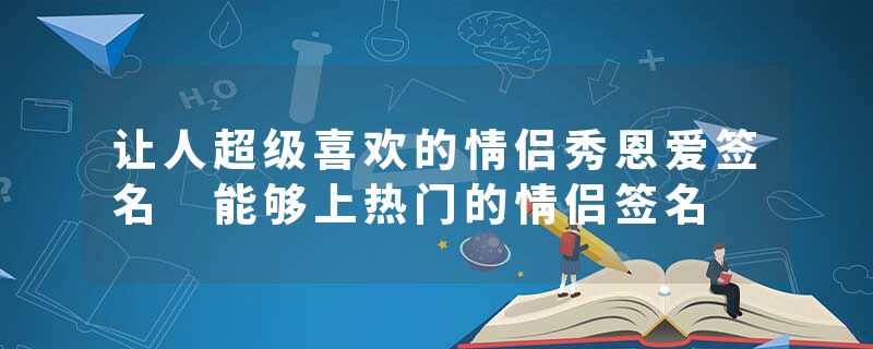 让人超级喜欢的情侣秀恩爱签名 能够上热门的情侣签名