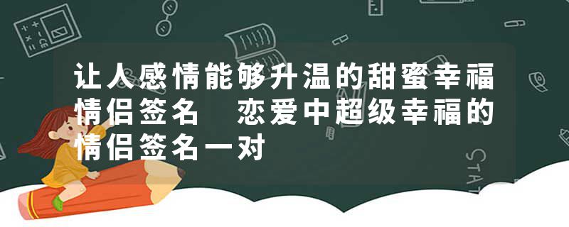 让人感情能够升温的甜蜜幸福情侣签名 恋爱中超级幸福的情侣签名一对