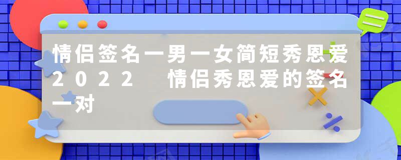 情侣签名一男一女简短秀恩爱2022 情侣秀恩爱的签名一对