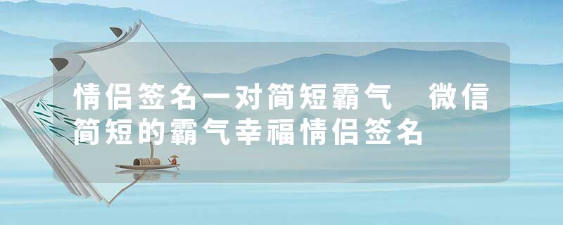 情侣签名一对简短霸气 微信简短的霸气幸福情侣签名
