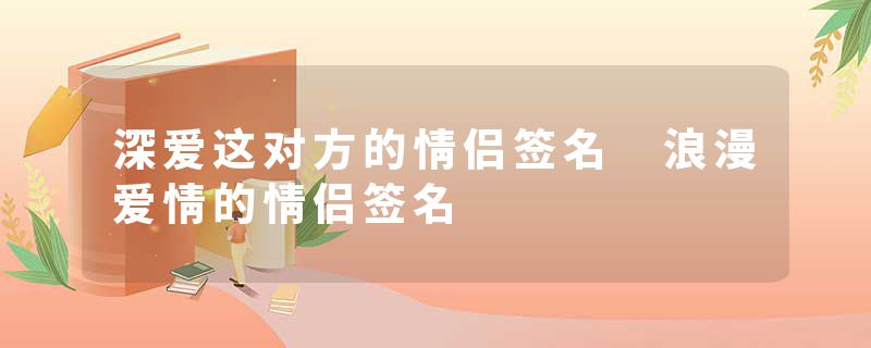 深爱这对方的情侣签名 浪漫爱情的情侣签名