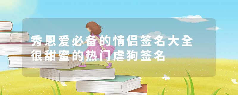 秀恩爱必备的情侣签名大全 很甜蜜的热门虐狗签名