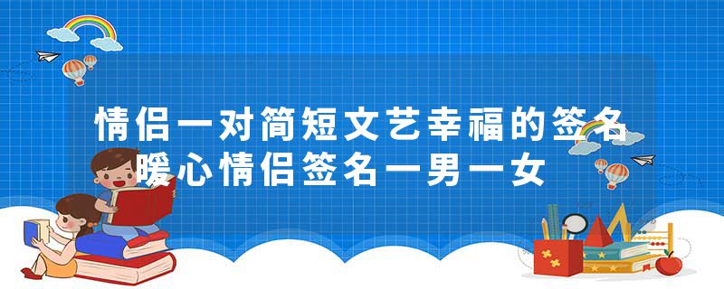 情侣一对简短文艺幸福的签名 暖心情侣签名一男一女