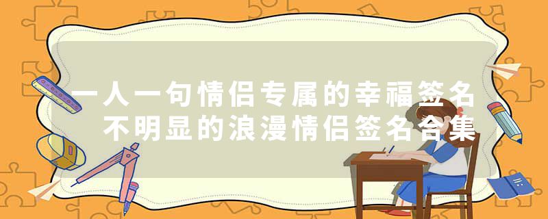 一人一句情侣专属的幸福签名 不明显的浪漫情侣签名合集
