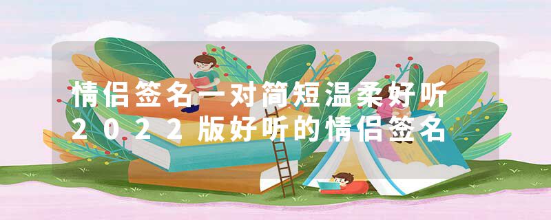 情侣签名一对简短温柔好听 2022版好听的情侣签名