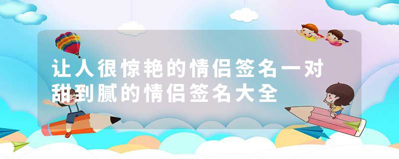 让人很惊艳的情侣签名一对 甜到腻的情侣签名大全