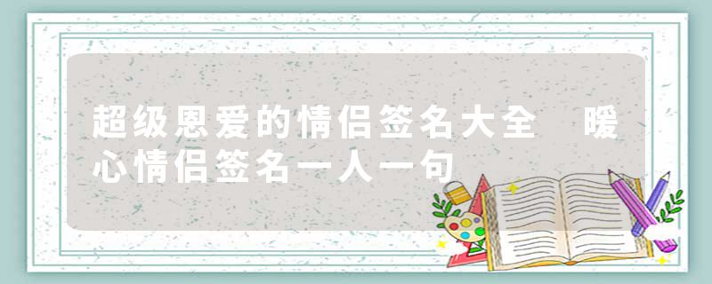 超级恩爱的情侣签名大全 暖心情侣签名一人一句