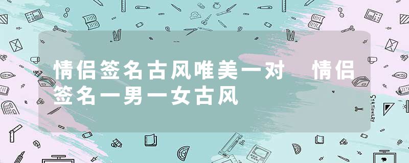 情侣签名古风唯美一对 情侣签名一男一女古风