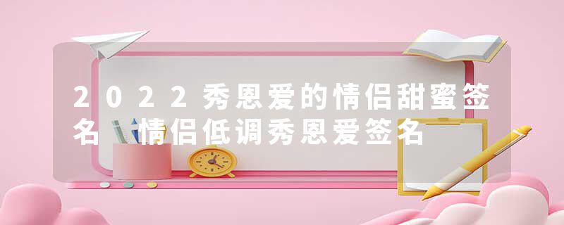 2022秀恩爱的情侣甜蜜签名 情侣低调秀恩爱签名
