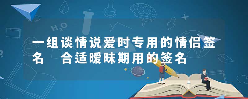一组谈情说爱时专用的情侣签名 合适暧昧期用的签名