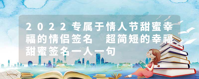 2022专属于情人节甜蜜幸福的情侣签名 超简短的幸福甜蜜签名一人一句