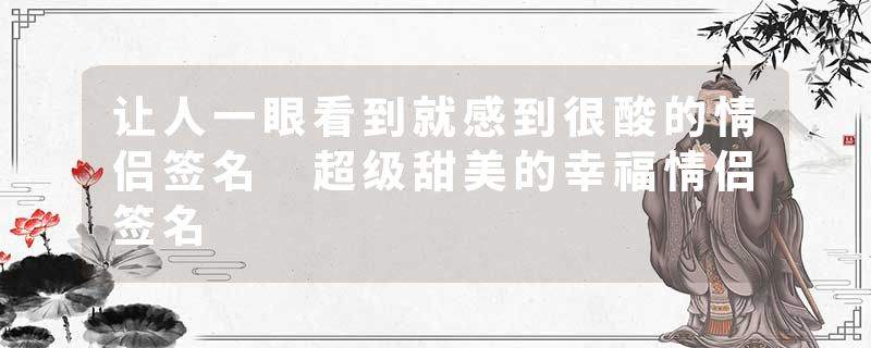让人一眼看到就感到很酸的情侣签名 超级甜美的幸福情侣签名