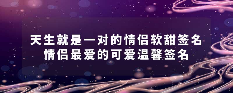 天生就是一对的情侣软甜签名 情侣最爱的可爱温馨签名