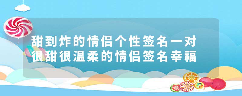 甜到炸的情侣个性签名一对 很甜很温柔的情侣签名幸福