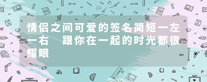 情侣之间可爱的签名简短一左一右 跟你在一起的时光都很耀眼