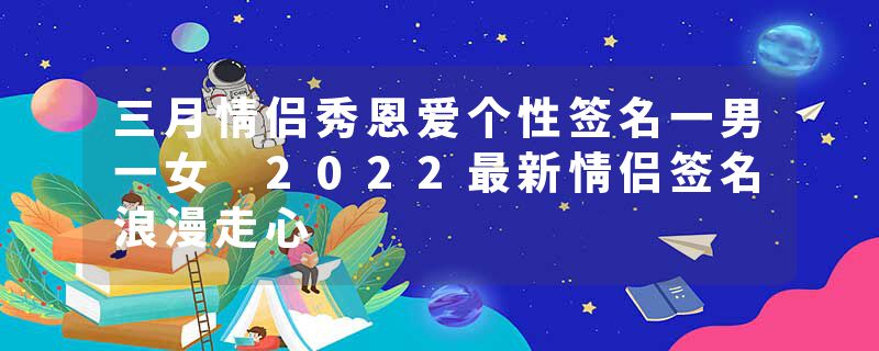 三月情侣秀恩爱个性签名一男一女 2022最新情侣签名浪漫走心