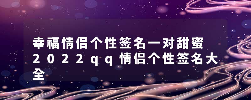 幸福情侣个性签名一对甜蜜 2022qq情侣个性签名大全