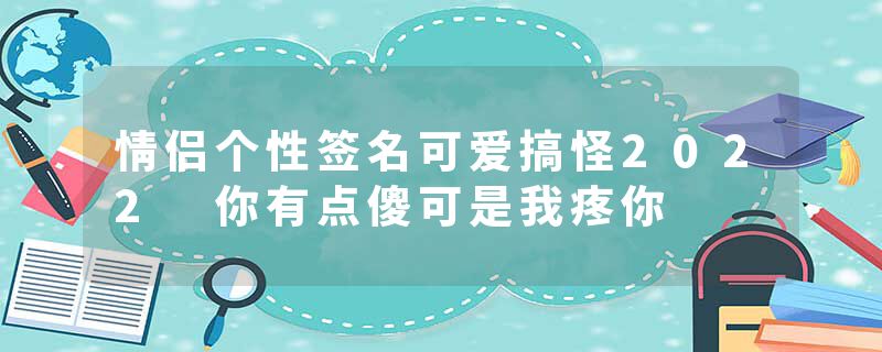 情侣个性签名可爱搞怪2022 你有点傻可是我疼你