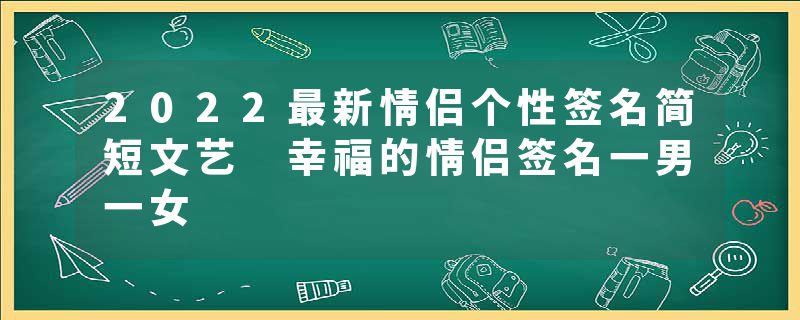 2022最新情侣个性签名简短文艺 幸福的情侣签名一男一女
