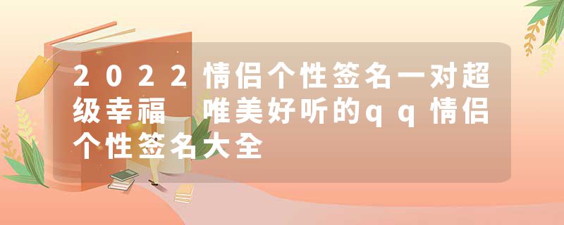 2022情侣个性签名一对超级幸福 唯美好听的qq情侣个性签名大全