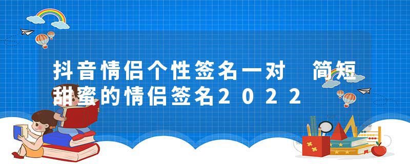 抖音情侣个性签名一对 简短甜蜜的情侣签名2022