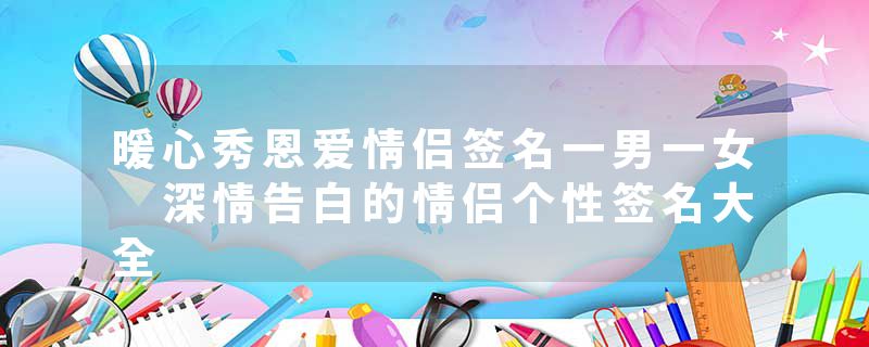 暖心秀恩爱情侣签名一男一女 深情告白的情侣个性签名大全