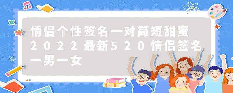 情侣个性签名一对简短甜蜜 2022最新520情侣签名一男一女