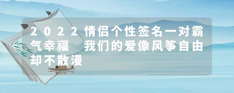 2022情侣个性签名一对霸气幸福 我们的爱像风筝自由却不散漫