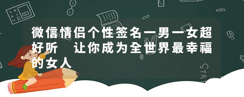 微信情侣个性签名一男一女超好听 让你成为全世界最幸福的女人