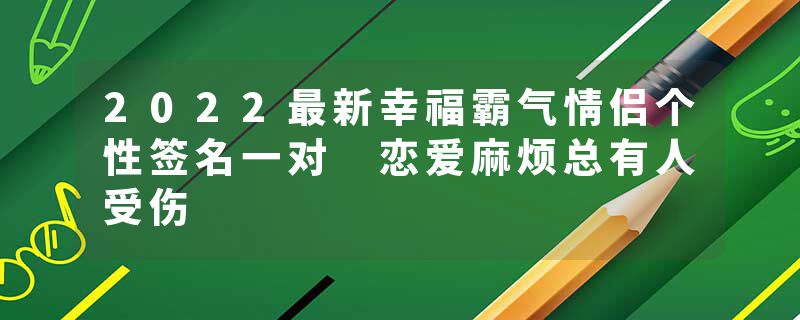 2022最新幸福霸气情侣个性签名一对 恋爱麻烦总有人受伤