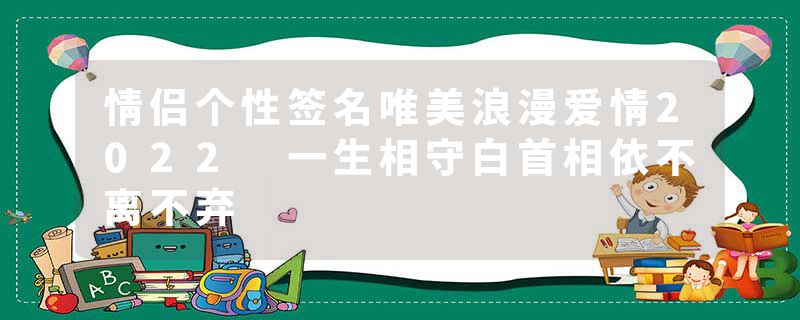 情侣个性签名唯美浪漫爱情2022 一生相守白首相依不离不弃