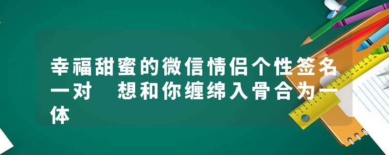 幸福甜蜜的微信情侣个性签名一对 想和你缠绵入骨合为一体