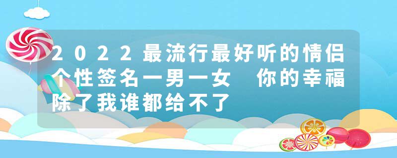 2022最流行最好听的情侣个性签名一男一女 你的幸福除了我谁都给不了