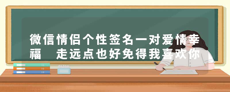 微信情侣个性签名一对爱情幸福 走远点也好免得我喜欢你