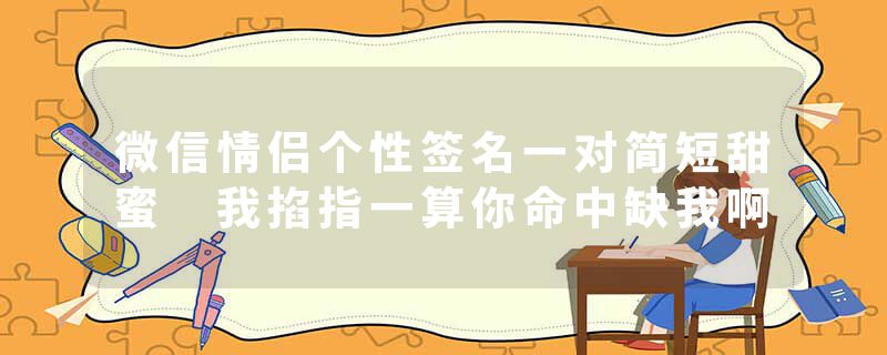微信情侣个性签名一对简短甜蜜 我掐指一算你命中缺我啊