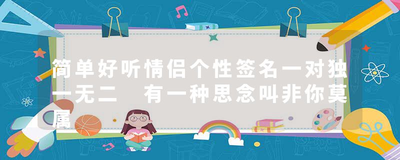 简单好听情侣个性签名一对独一无二 有一种思念叫非你莫属