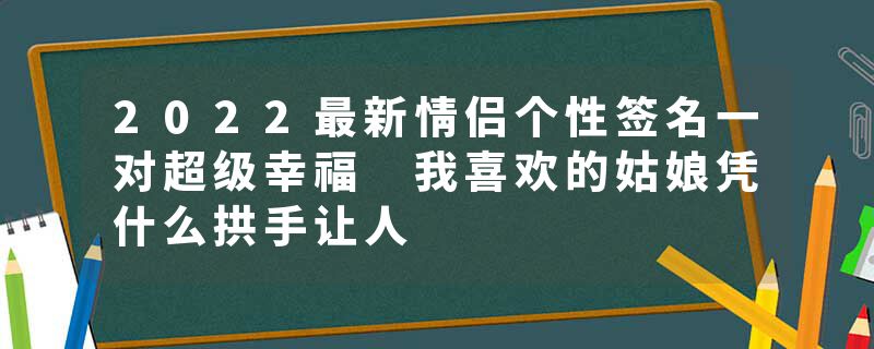 2022最新情侣个性签名一对超级幸福 我喜欢的姑娘凭什么拱手让人
