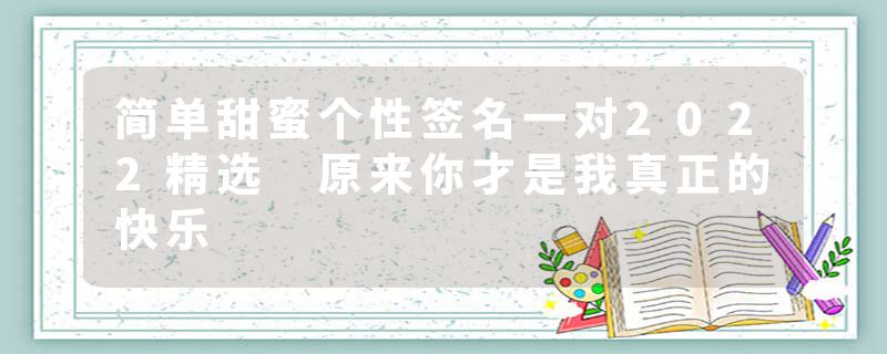 简单甜蜜个性签名一对2022精选 原来你才是我真正的快乐