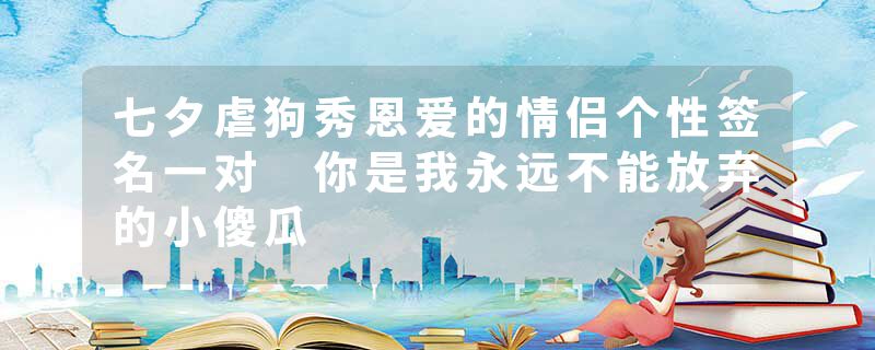 七夕虐狗秀恩爱的情侣个性签名一对 你是我永远不能放弃的小傻瓜