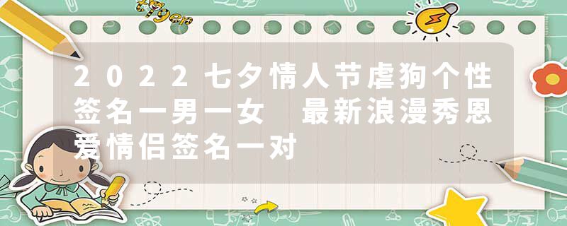 2022七夕情人节虐狗个性签名一男一女 最新浪漫秀恩爱情侣签名一对