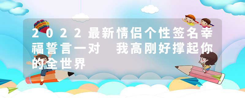 2022最新情侣个性签名幸福誓言一对 我高刚好撑起你的全世界