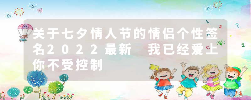 关于七夕情人节的情侣个性签名2022最新 我已经爱上你不受控制