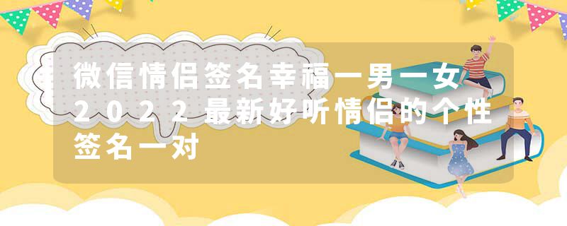 微信情侣签名幸福一男一女 2022最新好听情侣的个性签名一对
